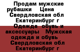 Продам мужские рубашки  › Цена ­ 400 - Свердловская обл., Екатеринбург г. Одежда, обувь и аксессуары » Мужская одежда и обувь   . Свердловская обл.,Екатеринбург г.